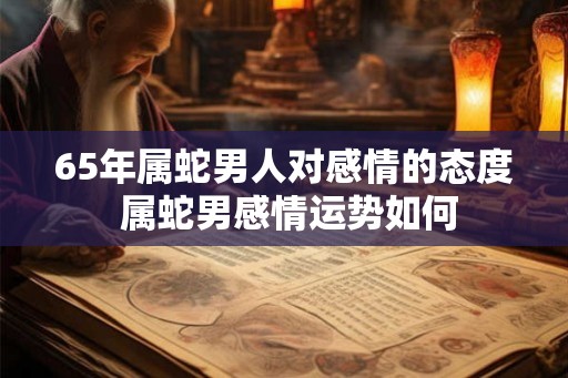65年属蛇男人对感情的态度 属蛇男感情运势如何