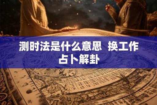 测时法是什么意思  换工作占卜解卦