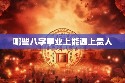哪些八字事业上能遇上贵人