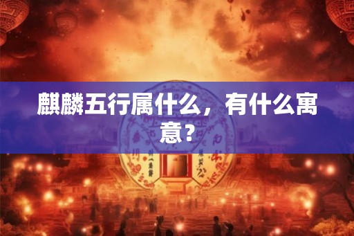 麒麟五行属什么,有什么寓意? 麒麟五行属什么,有什么寓意?
