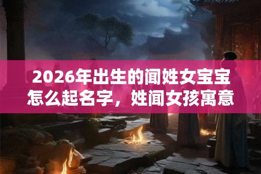 2026年出生的闻姓女宝宝怎么起名字，姓闻女孩寓意好的名字