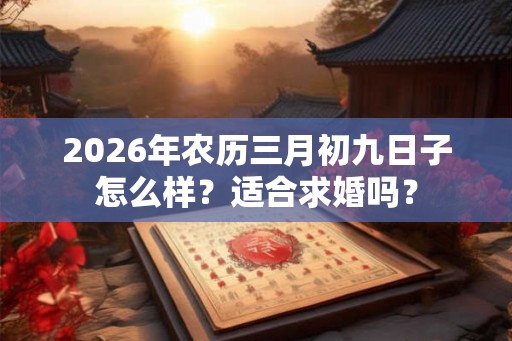 2026年农历三月初九日子怎么样?适合求婚吗? 2026年农历三月初九日子怎么样?适合求婚吗?