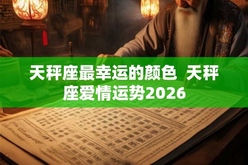 天秤座最幸运的颜色  天秤座爱情运势2026