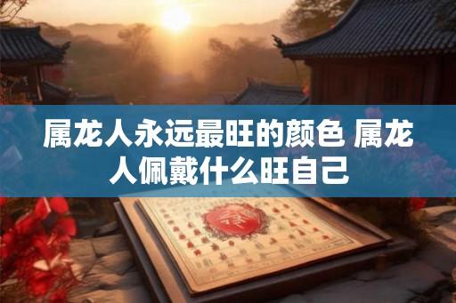 属龙人永远最旺的颜色 属龙人佩戴什么旺自己