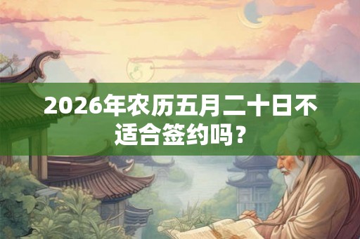 2026年农历五月二十日不适合签约吗？