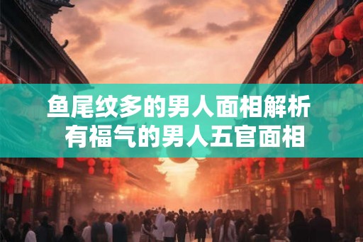 鱼尾纹多的男人面相解析  有福气的男人五官面相
