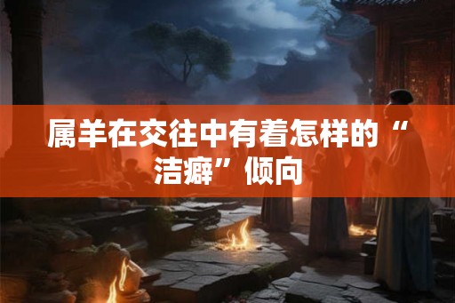属羊在交往中有着怎样的“洁癖”倾向