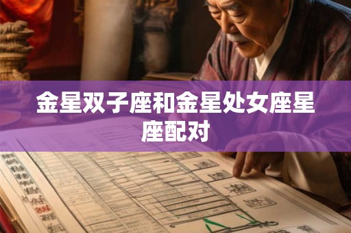 金星双子座和金星处女座星座配对 金星双子座和金星处女座星座配对