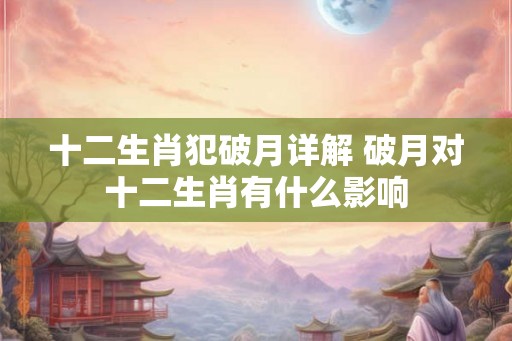 十二生肖犯破月详解 破月对十二生肖有什么影响