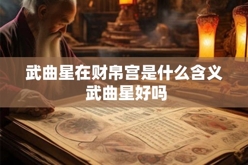 武曲星在财帛宫是什么含义 武曲星好吗 武曲星在财帛宫是什么含义 武曲星好吗
