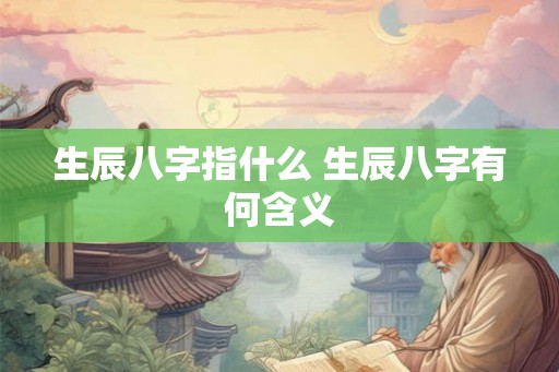 生辰八字指什么 生辰八字有何含义 生辰八字指什么 生辰八字有何含义