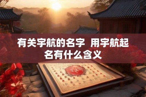 有关宇航的名字  用宇航起名有什么含义