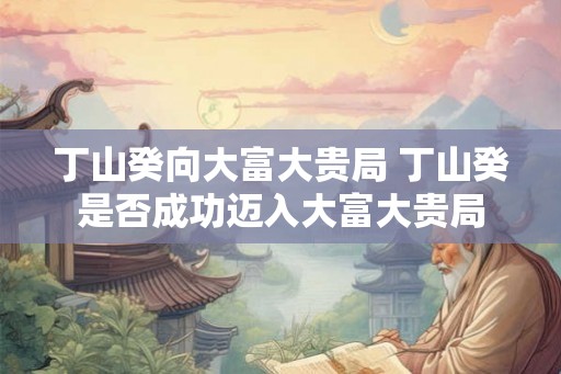 丁山癸向大富大贵局 丁山癸是否成功迈入大富大贵局