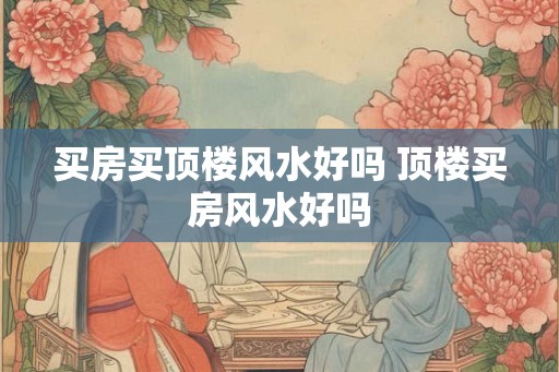 买房买顶楼风水好吗 顶楼买房风水好吗