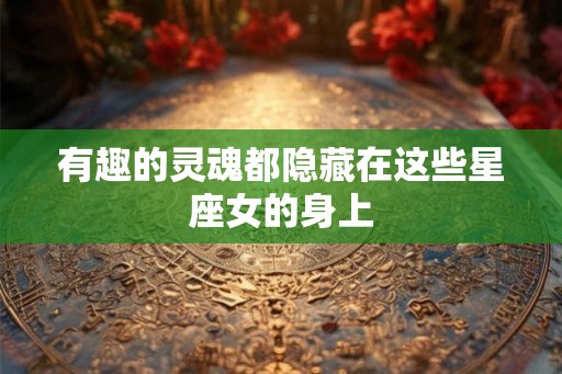 有趣的灵魂都隐藏在这些星座女的身上