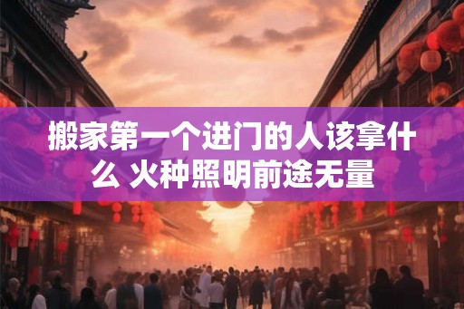 搬家第一个进门的人该拿什么 火种照明前途无量