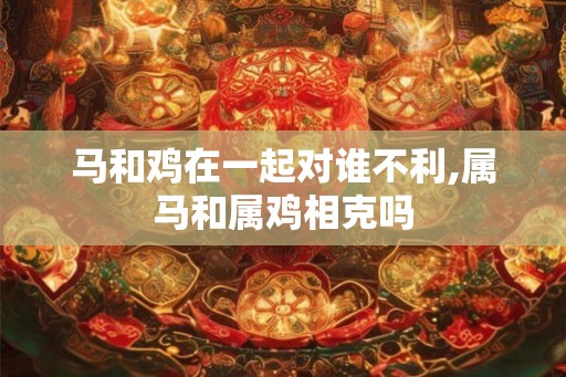 马和鸡在一起对谁不利,属马和属鸡相克吗