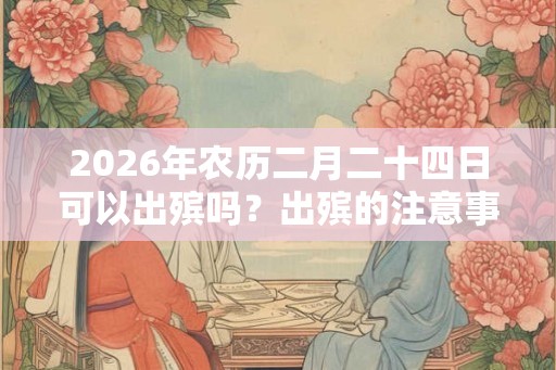 2026年农历二月二十四日可以出殡吗？出殡的注意事项是什么？