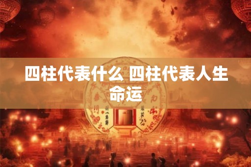 四柱代表什么 四柱代表人生命运