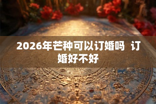 2026年芒种可以订婚吗  订婚好不好