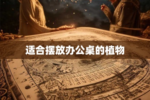 适合摆放办公桌的植物 适合摆放办公桌的植物