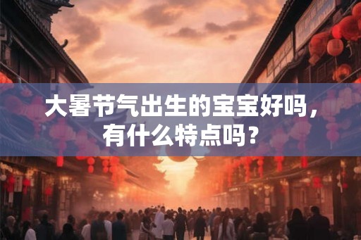 大暑节气出生的宝宝好吗,有什么特点吗? 大暑节气出生的宝宝好吗,有什么特点吗?