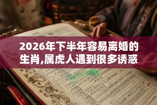 2026年下半年容易离婚的生肖,属虎人遇到很多诱惑