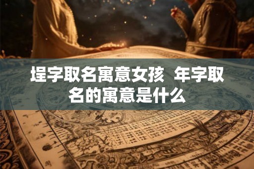 埕字取名寓意女孩  年字取名的寓意是什么