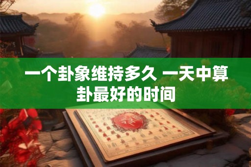 一个卦象维持多久 一天中算卦最好的时间