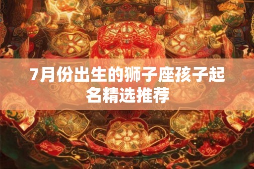 7月份出生的狮子座孩子起名精选推荐 7月份出生的狮子座孩子起名精选推荐