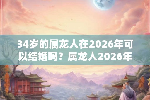 34岁的属龙人在2026年可以结婚吗?属龙人2026年感情运势如何? 34岁的属龙人在2026年可以结婚吗?属龙人2026年感情运势如何?