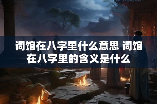 词馆在八字里什么意思 词馆在八字里的含义是什么