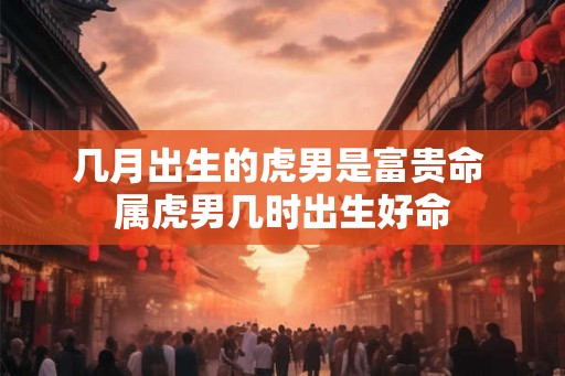 几月出生的虎男是富贵命 属虎男几时出生好命
