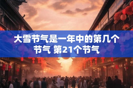 大雪节气是一年中的第几个节气 第21个节气