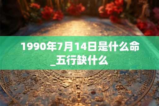 1990年7月14日是什么命_五行缺什么 1990年7月14日是什么命_五行缺什么