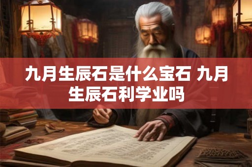 九月生辰石是什么宝石 九月生辰石利学业吗 九月生辰石是什么宝石 九月生辰石利学业吗