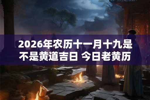 2026年农历十一月十九是不是黄道吉日 今日老黄历卦象