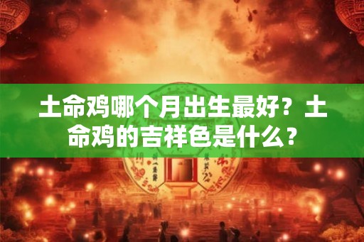 土命鸡哪个月出生最好？土命鸡的吉祥色是什么？