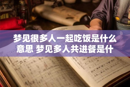 梦见很多人一起吃饭是什么意思 梦见多人共进餐是什么含义