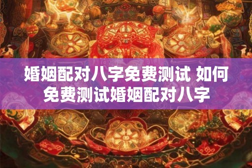 婚姻配对八字免费测试 如何免费测试婚姻配对八字