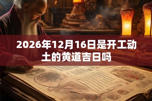 2026年12月16日是开工动土的黄道吉日吗