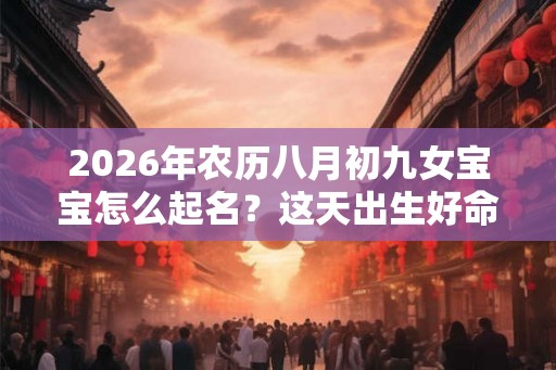 2026年农历八月初九女宝宝怎么起名？这天出生好命吗？