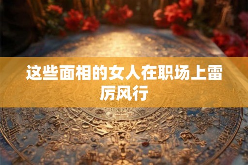 这些面相的女人在职场上雷厉风行 这些面相的女人在职场上雷厉风行