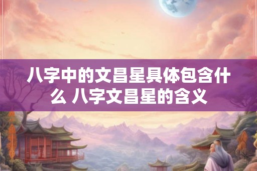 八字中的文昌星具体包含什么 八字文昌星的含义