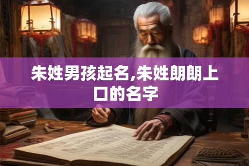 朱姓男孩起名,朱姓朗朗上口的名字 朱姓男孩起名,朱姓朗朗上口的名字