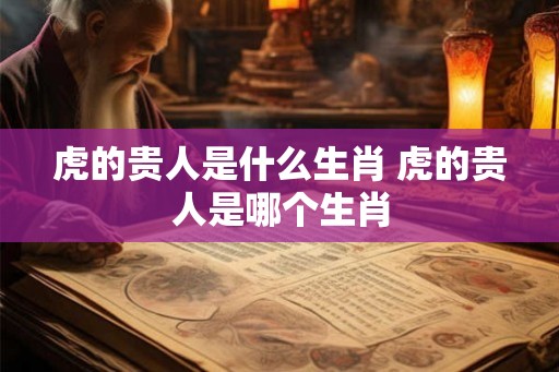 虎的贵人是什么生肖 虎的贵人是哪个生肖