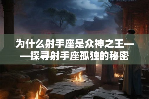 为什么射手座是众神之王——探寻射手座孤独的秘密