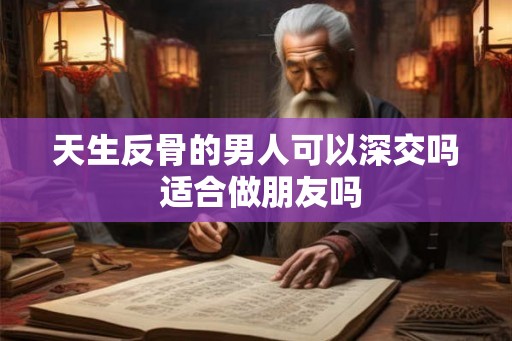 天生反骨的男人可以深交吗 适合做朋友吗