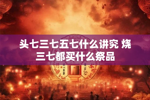 头七三七五七什么讲究 烧三七都买什么祭品