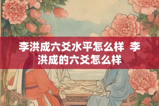 李洪成六爻水平怎么样  李洪成的六爻怎么样